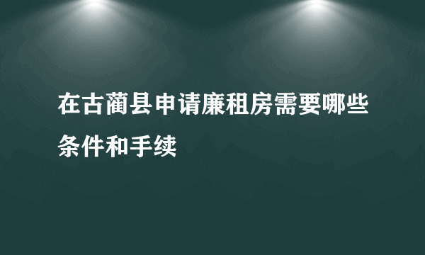 在古蔺县申请廉租房需要哪些条件和手续