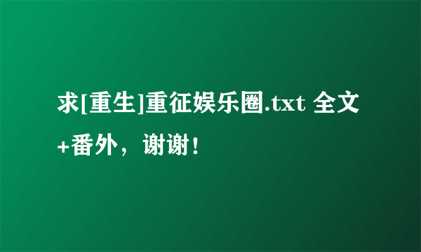 求[重生]重征娱乐圈.txt 全文+番外，谢谢！