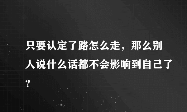 只要认定了路怎么走，那么别人说什么话都不会影响到自己了？