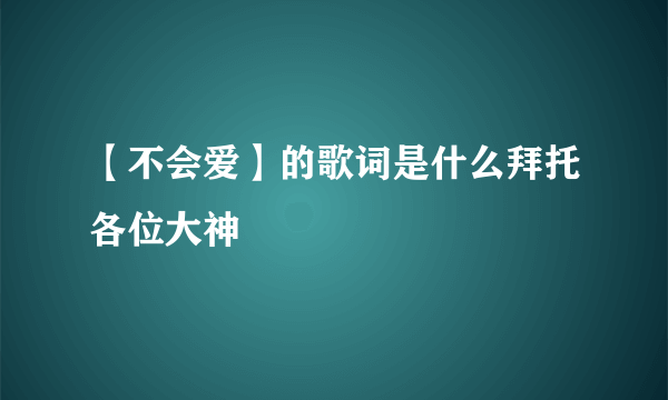 【不会爱】的歌词是什么拜托各位大神