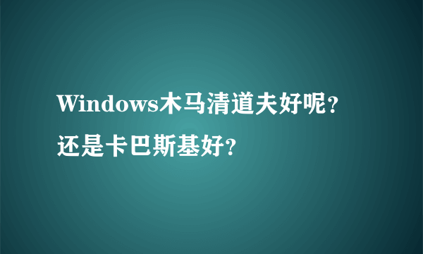 Windows木马清道夫好呢？还是卡巴斯基好？