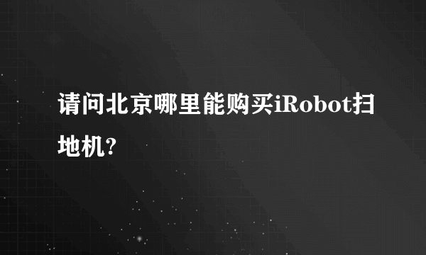 请问北京哪里能购买iRobot扫地机?