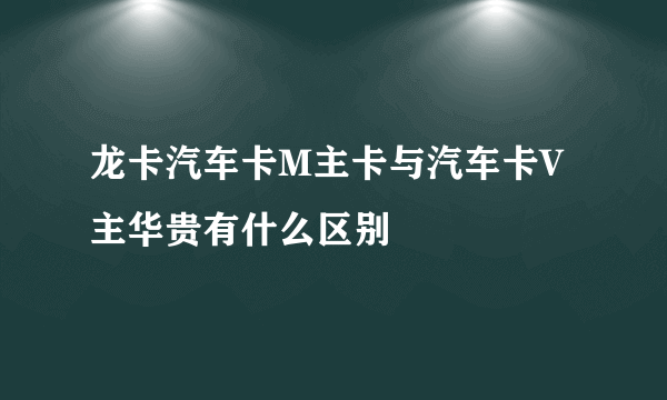 龙卡汽车卡M主卡与汽车卡V主华贵有什么区别