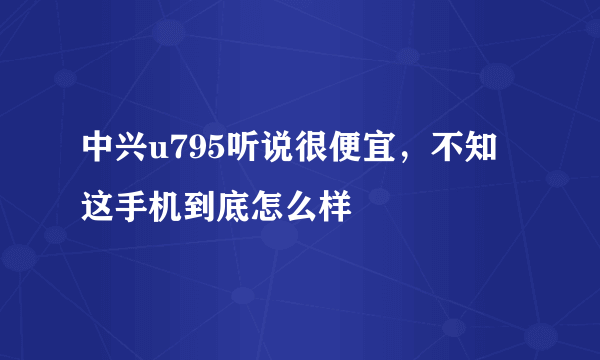 中兴u795听说很便宜，不知这手机到底怎么样