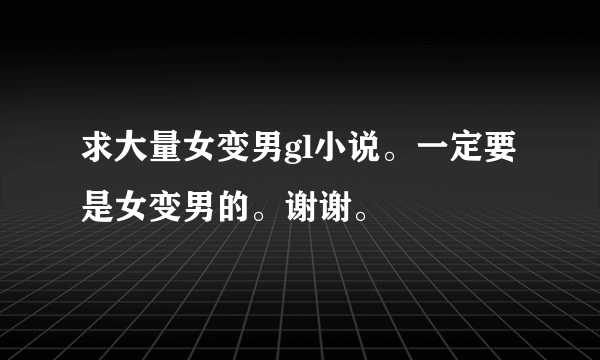 求大量女变男gl小说。一定要是女变男的。谢谢。