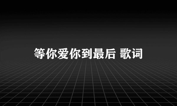 等你爱你到最后 歌词