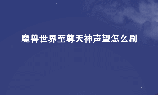 魔兽世界至尊天神声望怎么刷