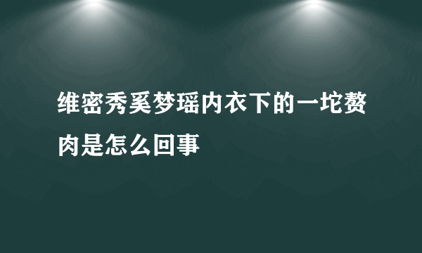 维密秀奚梦瑶内衣下的一坨赘肉是怎么回事