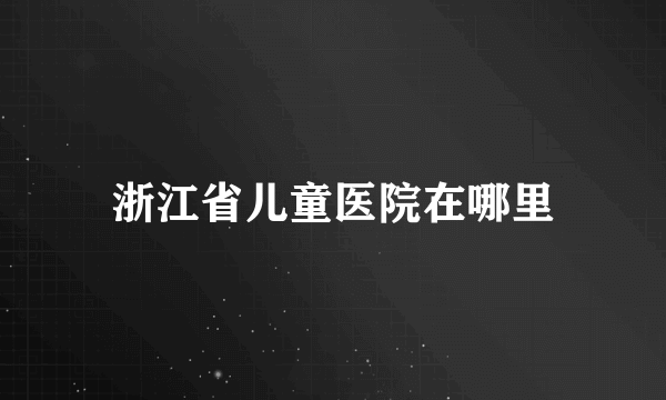 浙江省儿童医院在哪里