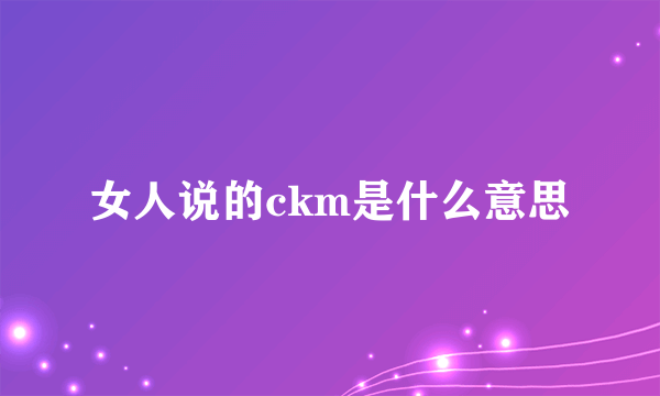 女人说的ckm是什么意思