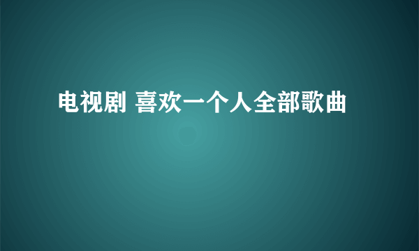 电视剧 喜欢一个人全部歌曲