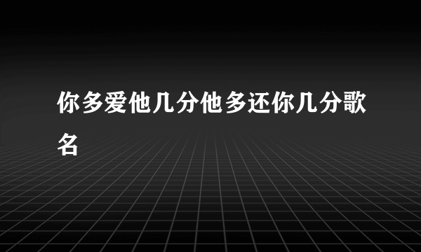 你多爱他几分他多还你几分歌名