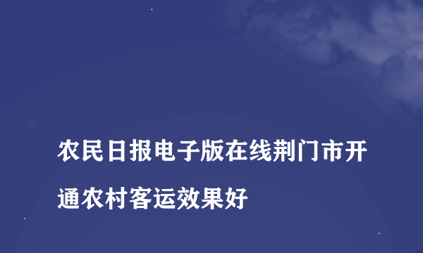 
农民日报电子版在线荆门市开通农村客运效果好

