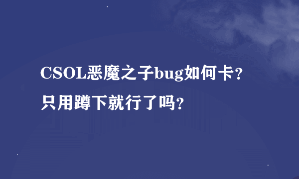 CSOL恶魔之子bug如何卡？只用蹲下就行了吗？