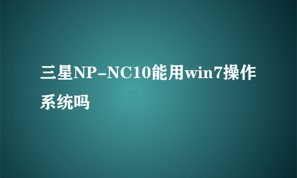 三星NP-NC10能用win7操作系统吗