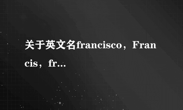 关于英文名francisco，Francis，frank 之间的区别