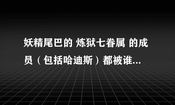 妖精尾巴的 炼狱七眷属 的成员（包括哈迪斯）都被谁打败了？