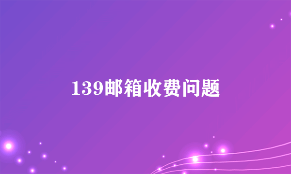 139邮箱收费问题