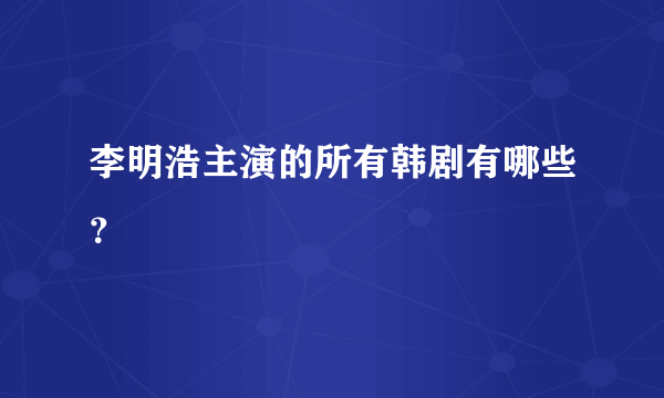 李明浩主演的所有韩剧有哪些？