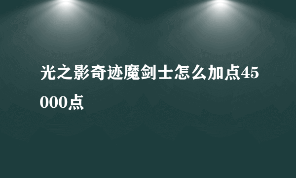 光之影奇迹魔剑士怎么加点45000点