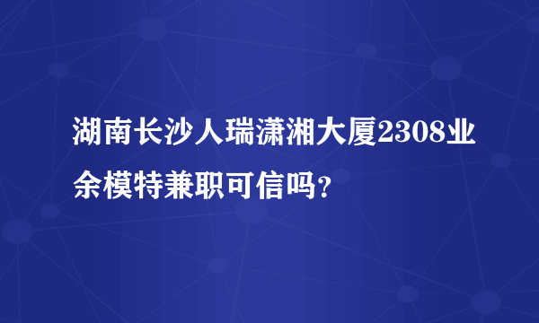 湖南长沙人瑞潇湘大厦2308业余模特兼职可信吗？