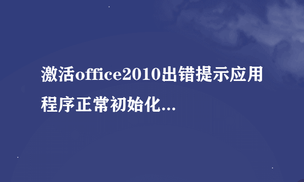 激活office2010出错提示应用程序正常初始化（Oxc0000135）失败，怎么解决？求高手指教呀