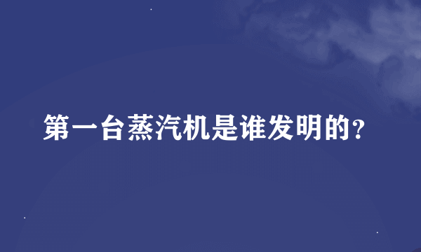 第一台蒸汽机是谁发明的？