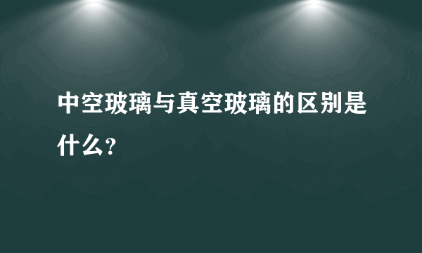 中空玻璃与真空玻璃的区别是什么？