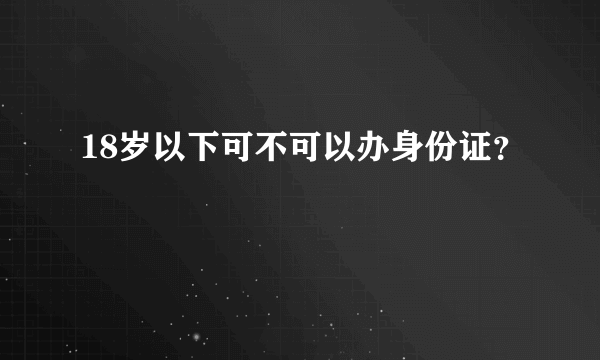 18岁以下可不可以办身份证？