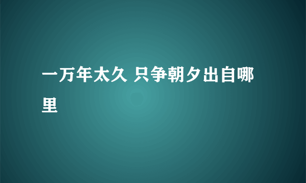 一万年太久 只争朝夕出自哪里