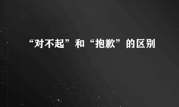 “对不起”和“抱歉”的区别