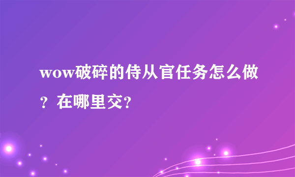 wow破碎的侍从官任务怎么做？在哪里交？