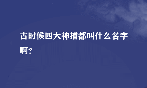 古时候四大神捕都叫什么名字啊？