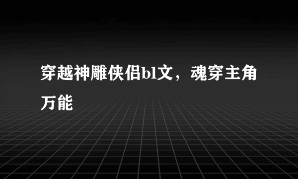 穿越神雕侠侣bl文，魂穿主角万能