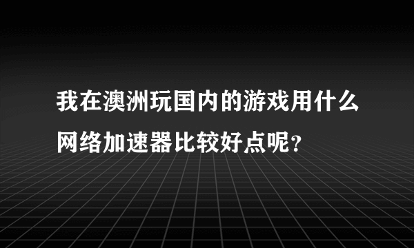 我在澳洲玩国内的游戏用什么网络加速器比较好点呢？