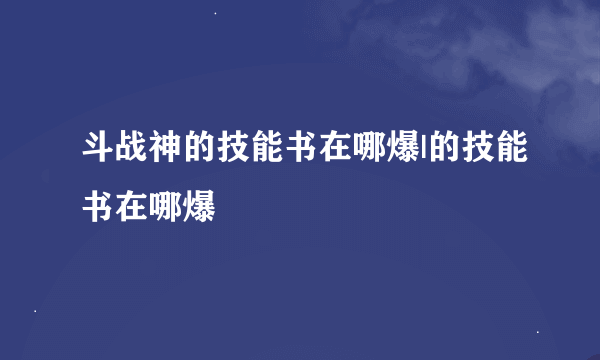 斗战神的技能书在哪爆|的技能书在哪爆