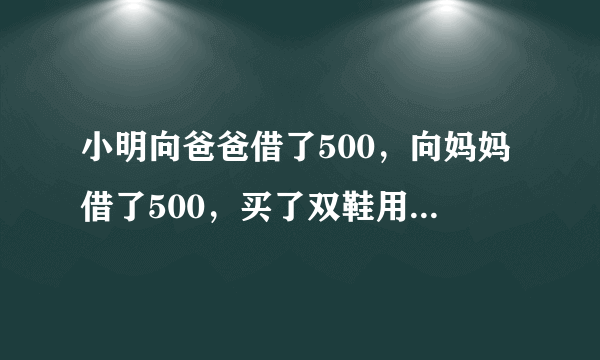 小明向爸爸借了500，向妈妈借了500，买了双鞋用了970。剩下30，还爸爸10块，还妈妈10块，