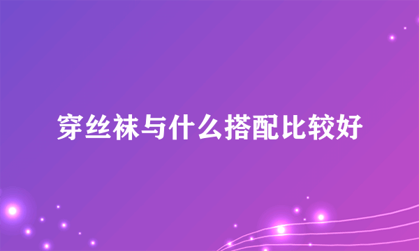 穿丝袜与什么搭配比较好