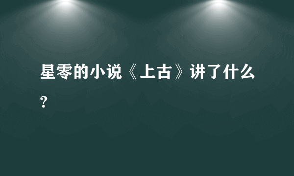 星零的小说《上古》讲了什么？