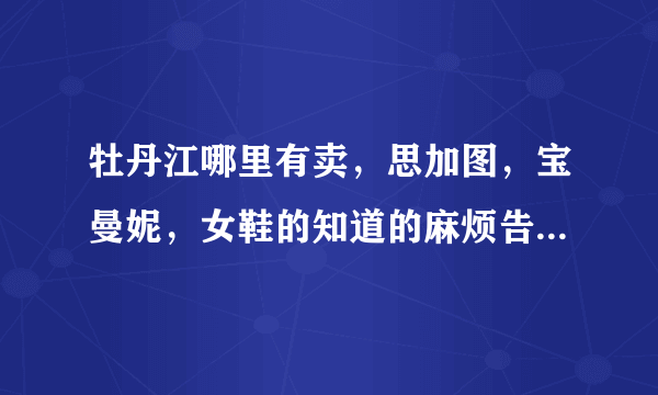 牡丹江哪里有卖，思加图，宝曼妮，女鞋的知道的麻烦告诉我一下谢谢。