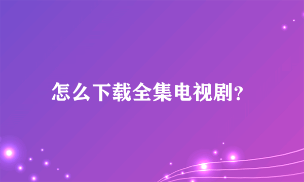 怎么下载全集电视剧？