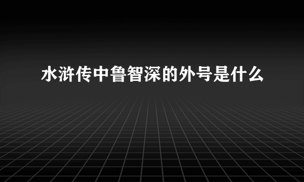 水浒传中鲁智深的外号是什么