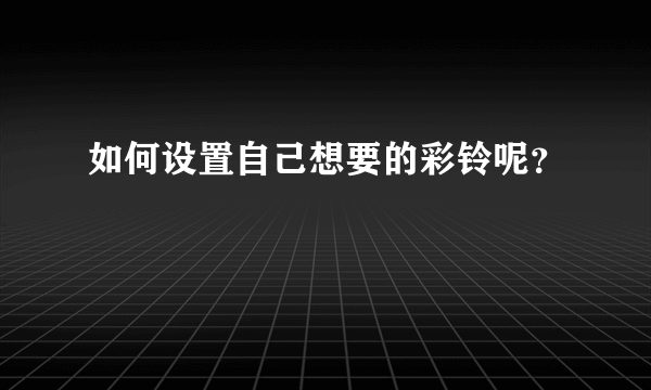 如何设置自己想要的彩铃呢？