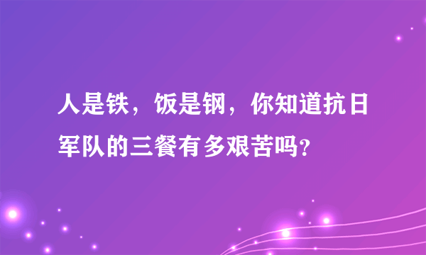 人是铁，饭是钢，你知道抗日军队的三餐有多艰苦吗？