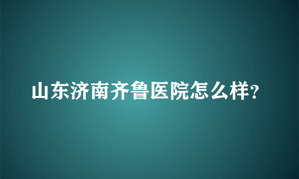 山东济南齐鲁医院怎么样？