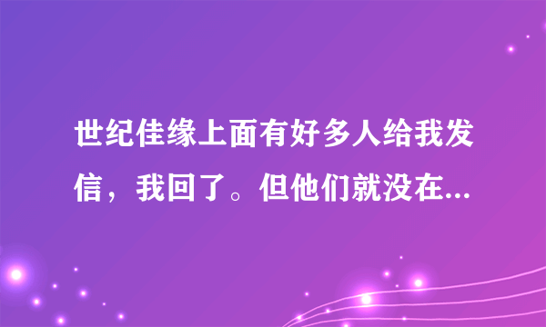 世纪佳缘上面有好多人给我发信，我回了。但他们就没在回过，那是不是假的？