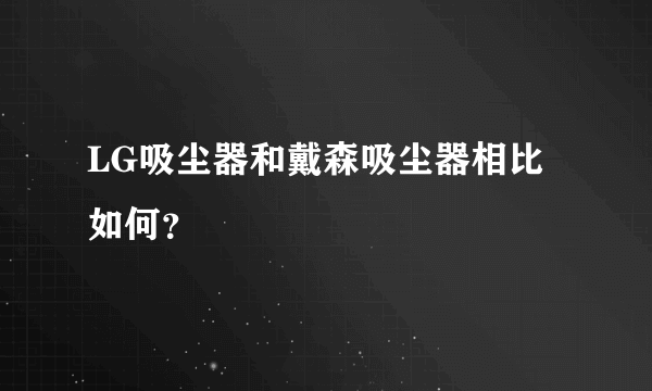 LG吸尘器和戴森吸尘器相比如何？