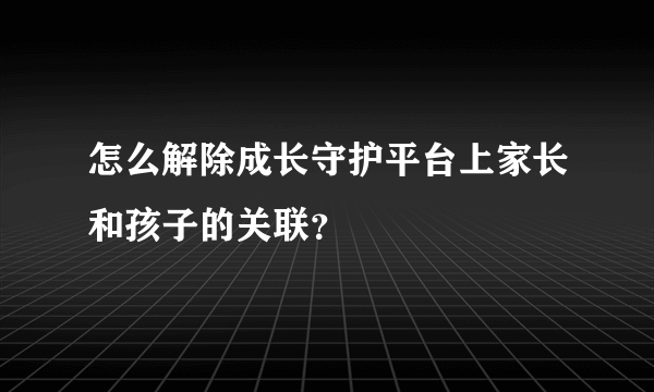 怎么解除成长守护平台上家长和孩子的关联？