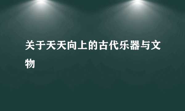 关于天天向上的古代乐器与文物