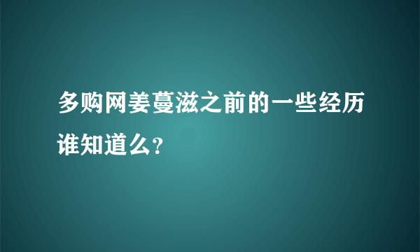 多购网姜蔓滋之前的一些经历谁知道么？